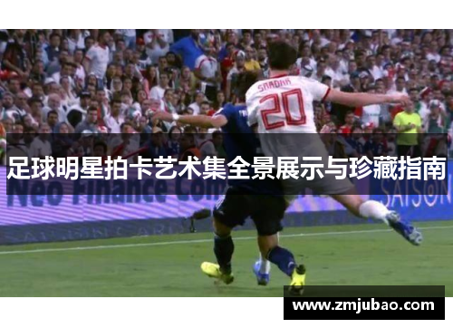 足球明星拍卡艺术集全景展示与珍藏指南