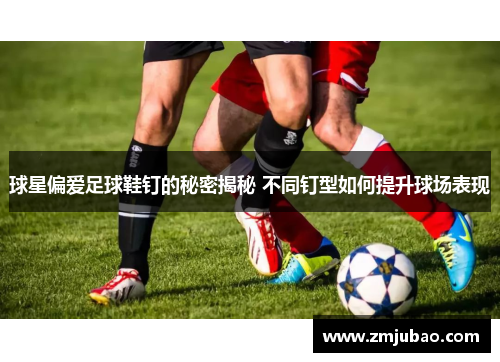 球星偏爱足球鞋钉的秘密揭秘 不同钉型如何提升球场表现