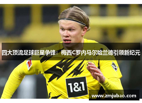 四大顶流足球巨星争锋：梅西C罗内马尔哈兰德引领新纪元