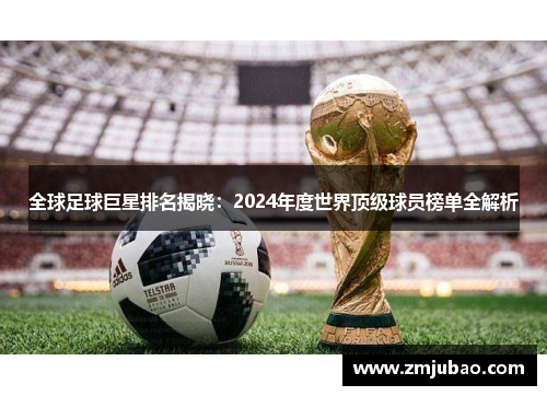 全球足球巨星排名揭晓：2024年度世界顶级球员榜单全解析