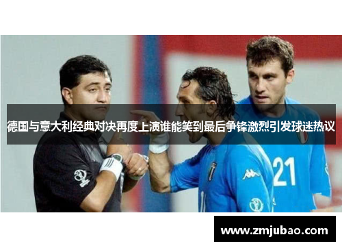 德国与意大利经典对决再度上演谁能笑到最后争锋激烈引发球迷热议