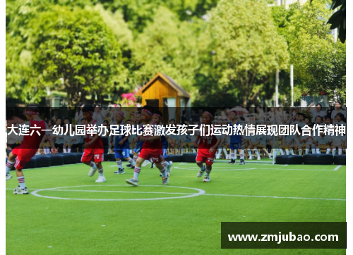 大连六一幼儿园举办足球比赛激发孩子们运动热情展现团队合作精神